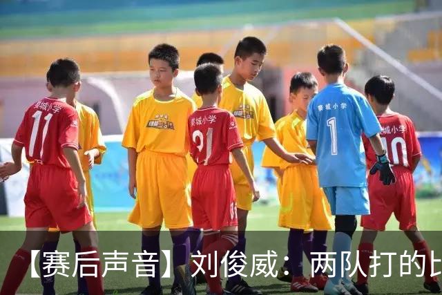 【赛后声音】刘俊威：两队打的比较开放，上半场双方都有机会